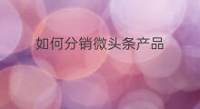 如何分销微头条产品 微头条怎么分销产品