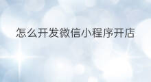 怎么开发微信小程序开店 微信怎么开发小程序
