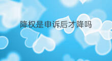 降权是申诉后才降吗 降权后可以申诉嘛
