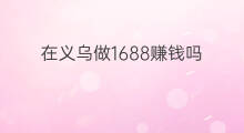 在义乌做1688赚钱吗 义乌老板做跨境电商赚钱吗