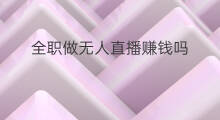 全职做无人直播赚钱吗 全职妈妈做跨境电商赚钱吗