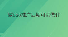 做aso推广后期可以做什么 aso什么是aso推广