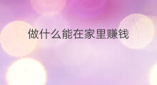 做什么能在家里赚钱 在家里做什么能赚钱致富