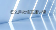 怎么用微信直播讲课 用微信直播讲课怎么弄