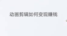 动画剪辑如何变现赚钱 如何剪辑动画发到快手