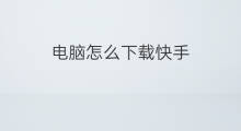 电脑怎么下载快手 怎么下载快手电脑版
