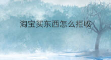 淘宝买东西怎么拒收 快手买东西可以拒收