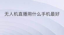 无人机直播用什么手机最好 无人机直播怎么用手机直播