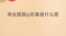 商业插画ip形象是什么意思 商业ip形象是什么意思