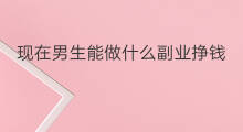 现在男生能做什么副业挣钱 现在能做哪些副业挣钱