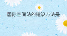 国际空间站的建设方法是 国际空间站补给方法是