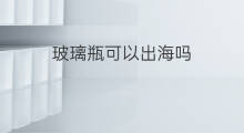 玻璃瓶可以出海吗 玻璃利润如何