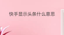 快手显示头条什么意思 快手显示旅行什么意思