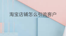 淘宝店铺怎么引流客户 淘宝如何快速引流客户