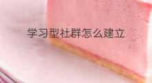 学习型社群怎么建立 学习型社群怎么选