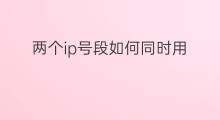 两个ip号段如何同时用 电脑ip怎么设置两个段号