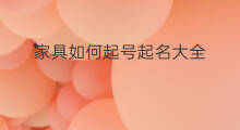 家具如何起号起名大全 跨境电商公司如何起名大全