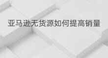 亚马逊无货源如何提高销量 如何提高亚马逊销量