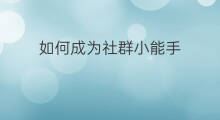 如何成为社群小能手 如何添加社群小助手