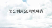 怎么利用58同城赚钱 58同城悬赏怎么赚钱