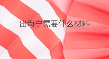 出海宁需要什么材料 出海宁需要什么条件