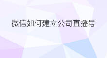 微信如何建立公司直播号 个人如何建立微信公众号
