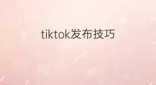 tiktok发布技巧 tiktok怎么发布