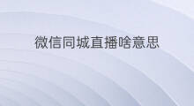 微信同城直播啥意思 微信直播推流啥意思