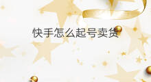 快手怎么起号卖货 快手号如何起号卖货