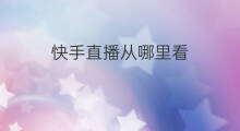 快手直播从哪里看 快手从哪里看直播