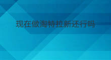现在做淘特拉新还行吗 淘特拉新怎么拉