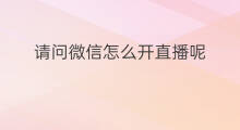 请问微信怎么开直播呢 微信开直播有哪些要求呢
