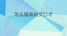 怎么提高社交口才 怎么提高社交形象