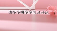 请多多拼多多怎么开店 请多多拼多多怎么分期