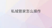 私域管家怎么操作 如何取消杭州私域管家软件