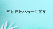 如何在1688弄一件代发 1688一件代发怎么弄