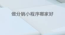 做分销小程序哪家好 小程序哪家做的好