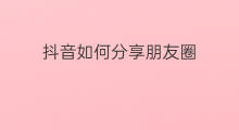 抖音如何分享朋友圈 抖音怎么分享到朋友圈