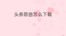 头条歌曲怎么下载 下载头条怎么下载