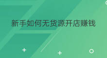 新手如何无货源开店赚钱 新手无货源如何开店