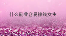 什么副业容易挣钱女生 女生做什么小副业挣钱