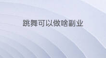 跳舞可以做啥副业 跳舞可以发展副业吗为什么