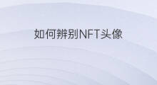 如何辨别NFT头像 如何辨别nft平台