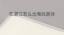 在湛江怎么出海玩游泳 湛江出海鲜吗