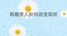 再婚男人如何改变现状 再婚男人如何改变现状呢