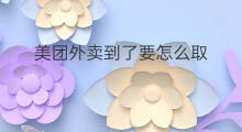 美团外卖到了要怎么取 怎么看美团外卖到哪了