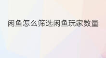 闲鱼怎么筛选闲鱼玩家数量 闲鱼玩家如何