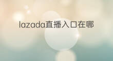 lazada直播入口在哪 lazada直播入口在哪网页版
