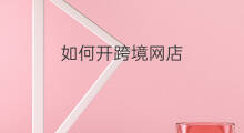 如何开跨境网店 开跨境电商网店如何开