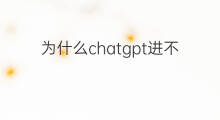 为什么chatgpt进不去(ChatGPT为什么进不去)